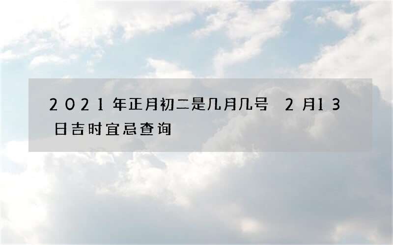 2021年正月初二是几月几号 2月13日吉时宜忌查询
